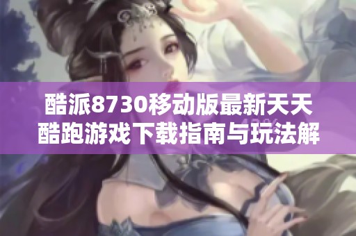 酷派8730移动版最新天天酷跑游戏下载指南与玩法解析