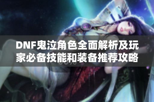 DNF鬼泣角色全面解析及玩家必备技能和装备推荐攻略