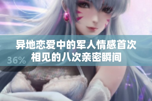 异地恋爱中的军人情感首次相见的八次亲密瞬间