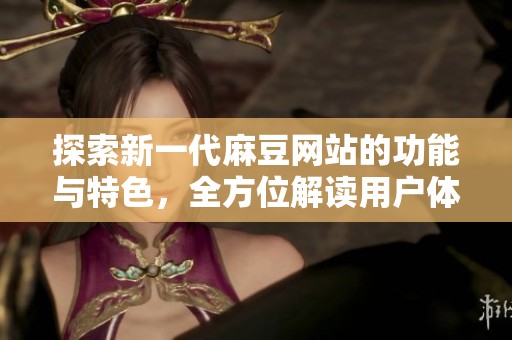探索新一代麻豆网站的功能与特色，全方位解读用户体验