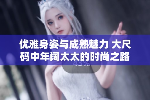 优雅身姿与成熟魅力 大尺码中年阔太太的时尚之路