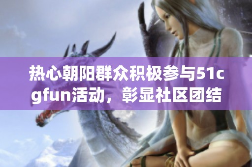 热心朝阳群众积极参与51cgfun活动，彰显社区团结力量