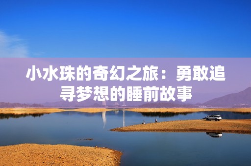 小水珠的奇幻之旅：勇敢追寻梦想的睡前故事