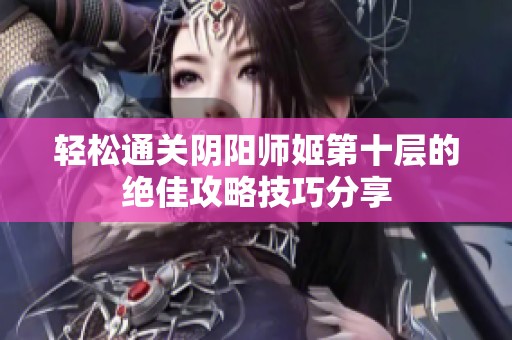 轻松通关阴阳师姬第十层的绝佳攻略技巧分享