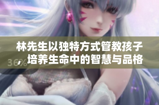 林先生以独特方式管教孩子，培养生命中的智慧与品格