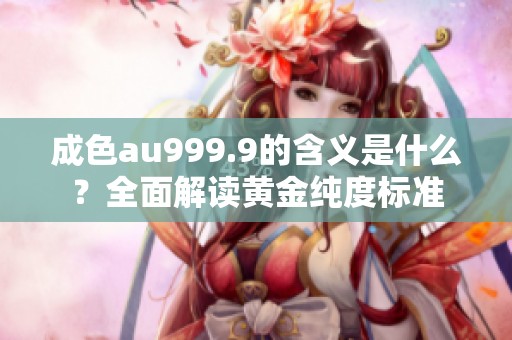 成色au999.9的含义是什么？全面解读黄金纯度标准