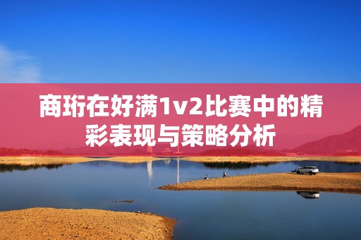 商珩在好满1v2比赛中的精彩表现与策略分析
