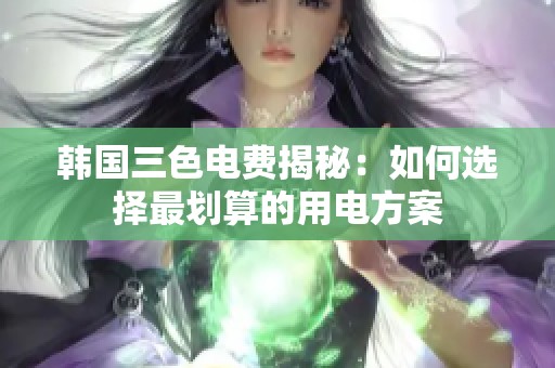 韩国三色电费揭秘：如何选择最划算的用电方案