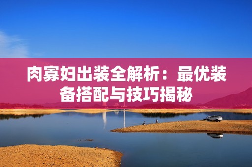 肉寡妇出装全解析：最优装备搭配与技巧揭秘