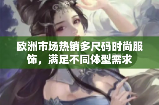 欧洲市场热销多尺码时尚服饰，满足不同体型需求