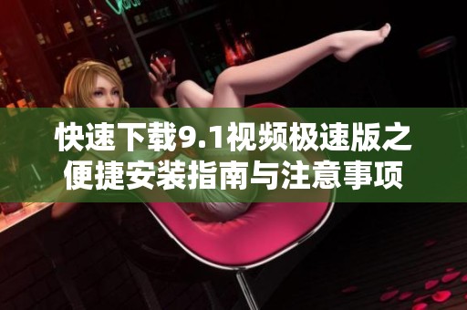 快速下载9.1视频极速版之便捷安装指南与注意事项