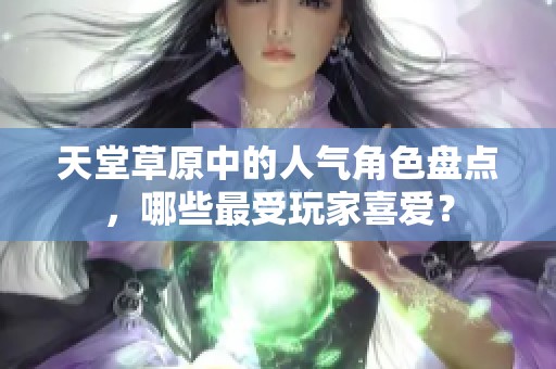 天堂草原中的人气角色盘点，哪些最受玩家喜爱？