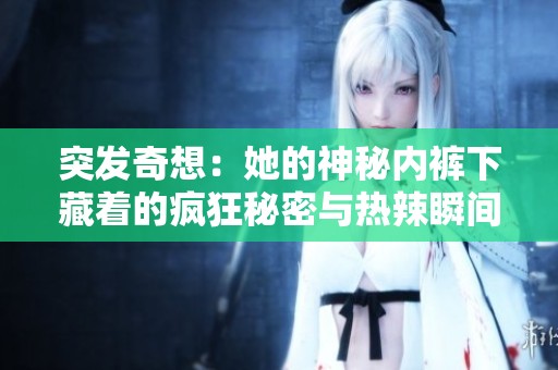 突发奇想：她的神秘内裤下藏着的疯狂秘密与热辣瞬间
