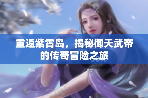 重返紫霄岛，揭秘御天武帝的传奇冒险之旅