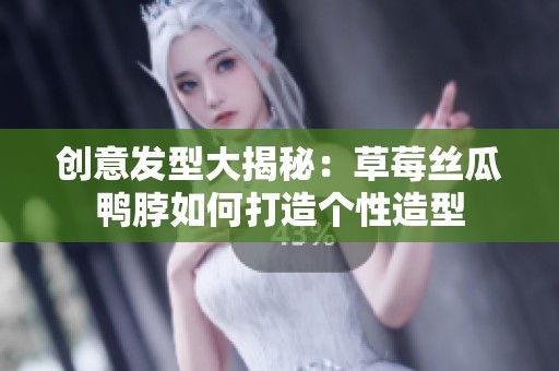 创意发型大揭秘：草莓丝瓜鸭脖如何打造个性造型