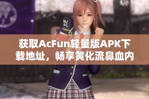 获取AcFun轻量版APK下载地址，畅享黄化流鼻血内容