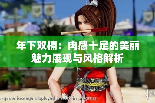 年下双楠：肉感十足的美丽魅力展现与风格解析