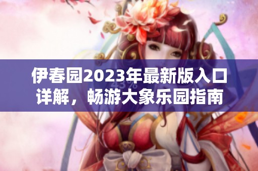 伊春园2023年最新版入口详解，畅游大象乐园指南