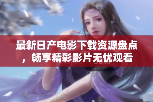 最新日产电影下载资源盘点，畅享精彩影片无忧观看