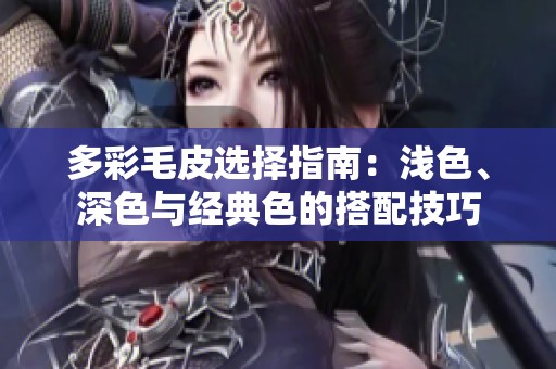 多彩毛皮选择指南：浅色、深色与经典色的搭配技巧