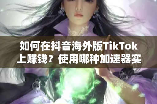 如何在抖音海外版TikTok上赚钱？使用哪种加速器实现访问？