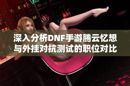 深入分析DNF手游腾云忆想与外挂对抗测试的职位对比情况