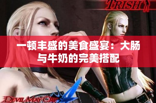 一顿丰盛的美食盛宴：大肠与牛奶的完美搭配