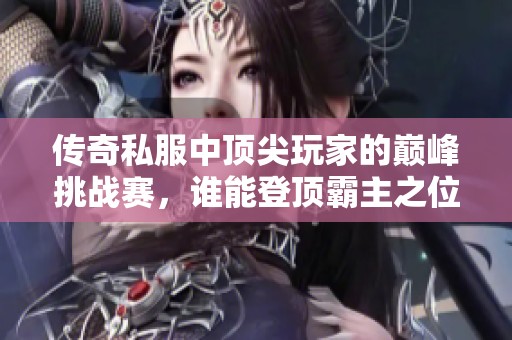 传奇私服中顶尖玩家的巅峰挑战赛，谁能登顶霸主之位？