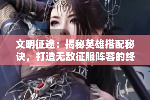 文明征途：揭秘英雄搭配秘诀，打造无敌征服阵容的终极攻略