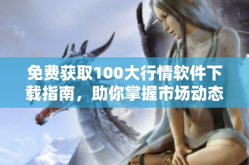 免费获取100大行情软件下载指南，助你掌握市场动态