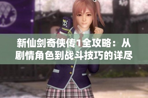 新仙剑奇侠传1全攻略：从剧情角色到战斗技巧的详尽分析
