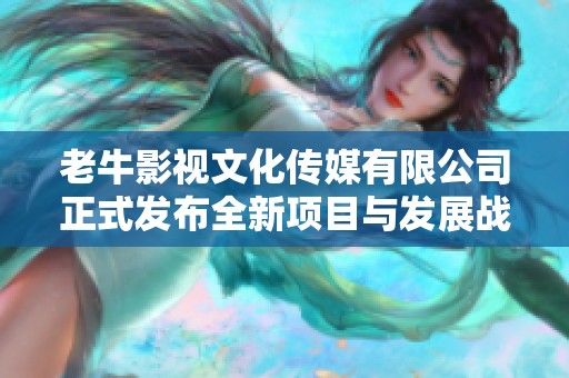 老牛影视文化传媒有限公司正式发布全新项目与发展战略