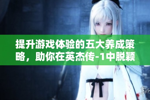 提升游戏体验的五大养成策略，助你在英杰传-1中脱颖而出