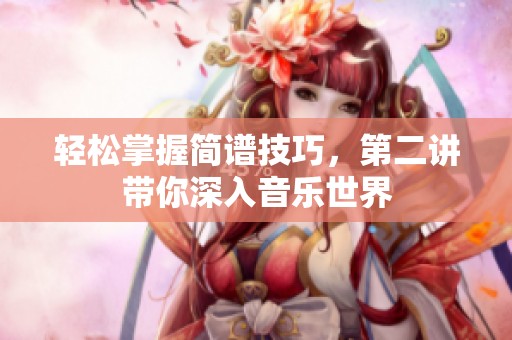 轻松掌握简谱技巧，第二讲带你深入音乐世界