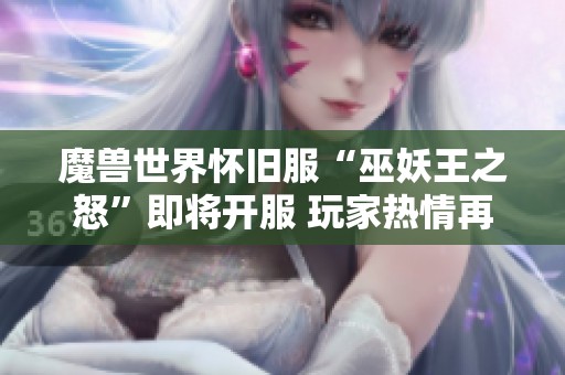 魔兽世界怀旧服“巫妖王之怒”即将开服 玩家热情再度升温