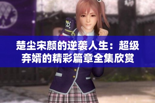 楚尘宋颜的逆袭人生：超级弃婿的精彩篇章全集欣赏