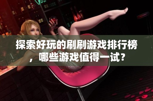 探索好玩的刷刷游戏排行榜，哪些游戏值得一试？