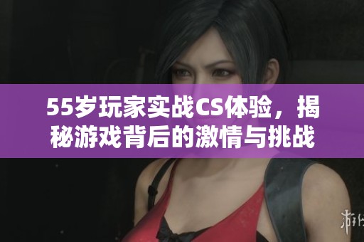 55岁玩家实战CS体验，揭秘游戏背后的激情与挑战