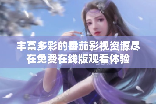 丰富多彩的番茄影视资源尽在免费在线版观看体验