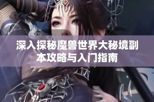 深入探秘魔兽世界大秘境副本攻略与入门指南