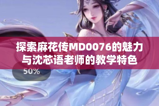 探索麻花传MD0076的魅力与沈芯语老师的教学特色