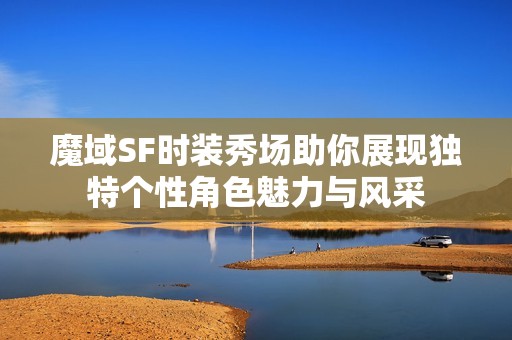 魔域SF时装秀场助你展现独特个性角色魅力与风采