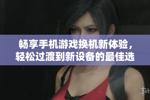 畅享手机游戏换机新体验，轻松过渡到新设备的最佳选择
