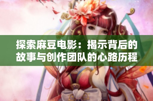 探索麻豆电影：揭示背后的故事与创作团队的心路历程