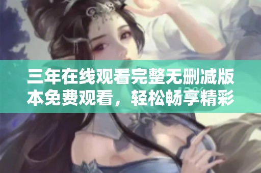 三年在线观看完整无删减版本免费观看，轻松畅享精彩剧情