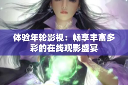 体验年轮影视：畅享丰富多彩的在线观影盛宴