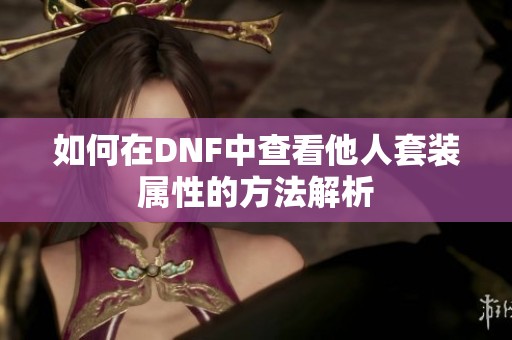 如何在DNF中查看他人套装属性的方法解析