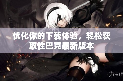 优化你的下载体验，轻松获取性巴克最新版本