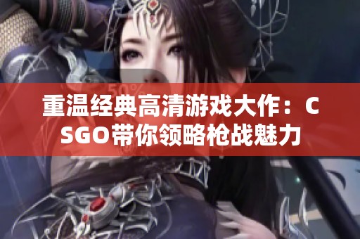 重温经典高清游戏大作：CSGO带你领略枪战魅力