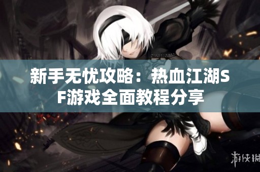 新手无忧攻略：热血江湖SF游戏全面教程分享
